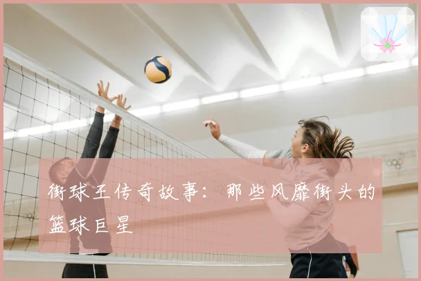 街球王传奇故事：那些风靡街头的篮球巨星