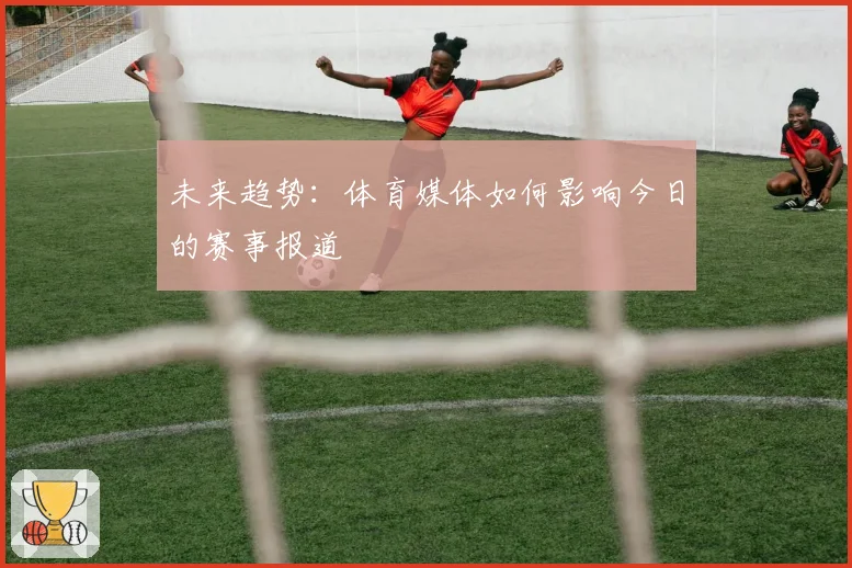 未来趋势:体育媒体如何影响今日的赛事报道