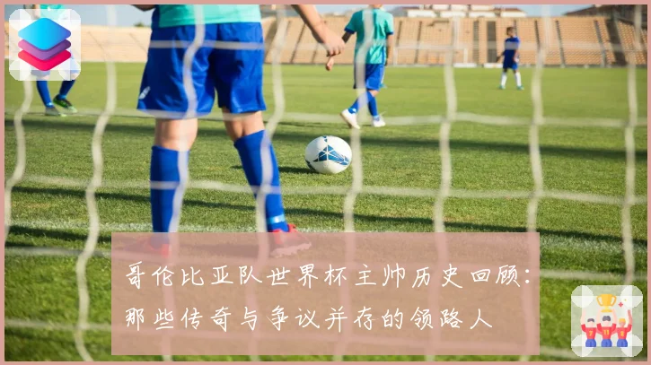 哥伦比亚队世界杯主帅历史回顾：那些传奇与争议并存的领路人