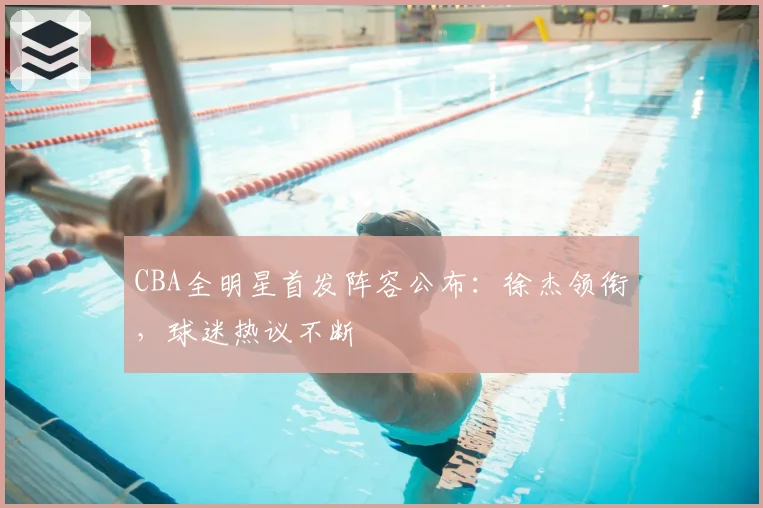 CBA全明星首发阵容公布：徐杰领衔，球迷热议不断