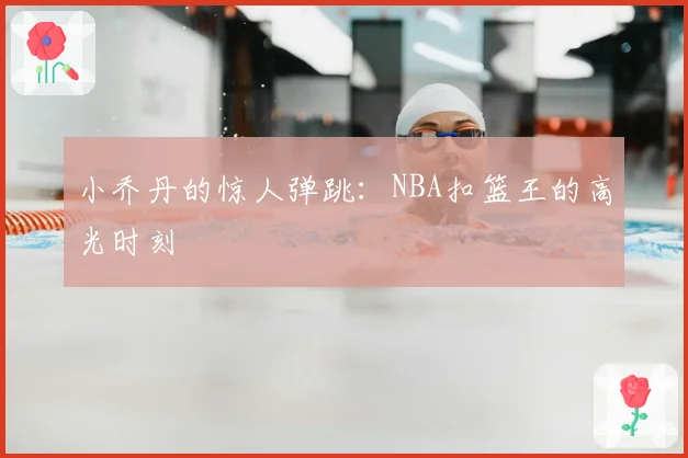 小乔丹的惊人弹跳：NBA扣篮王的高光时刻