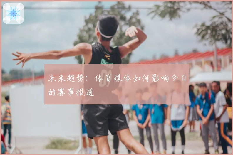 未来趋势：体育媒体如何影响今日的赛事报道