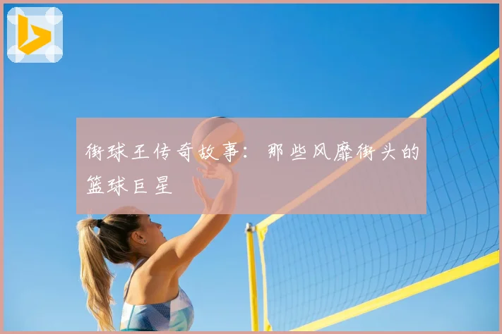 街球王传奇故事:那些风靡街头的篮球巨星