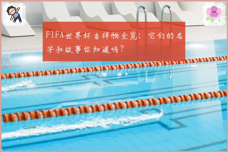 FIFA世界杯吉祥物全览:它们的名字和故事你知道吗?