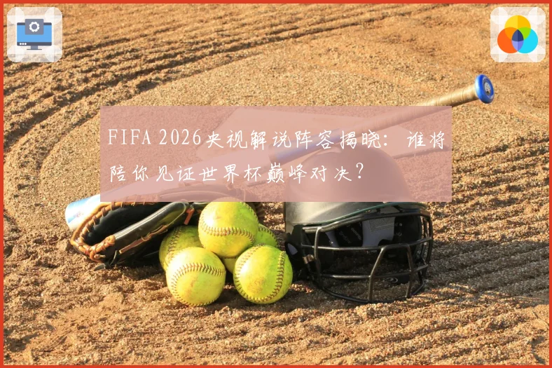 FIFA 2026央视解说阵容揭晓:谁将陪你见证世界杯巅峰对决?