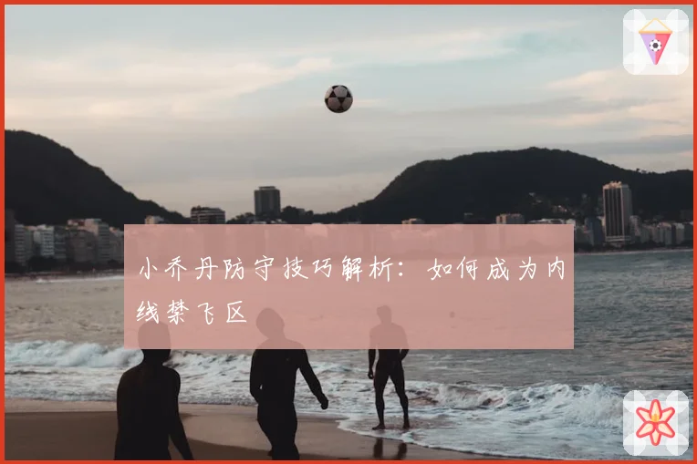 小乔丹防守技巧解析:如何成为内线禁飞区