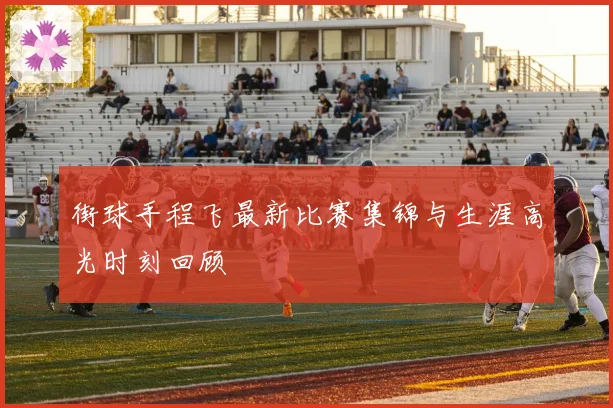 街球手程飞最新比赛集锦与生涯高光时刻回顾