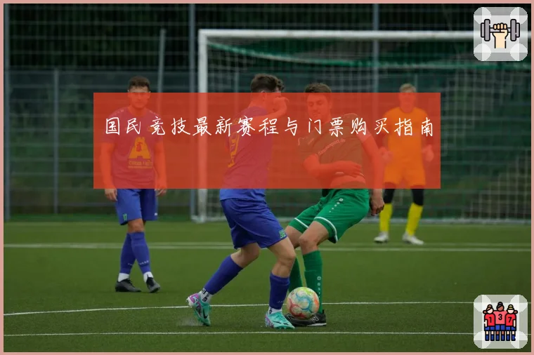 国民竞技最新赛程与门票购买指南