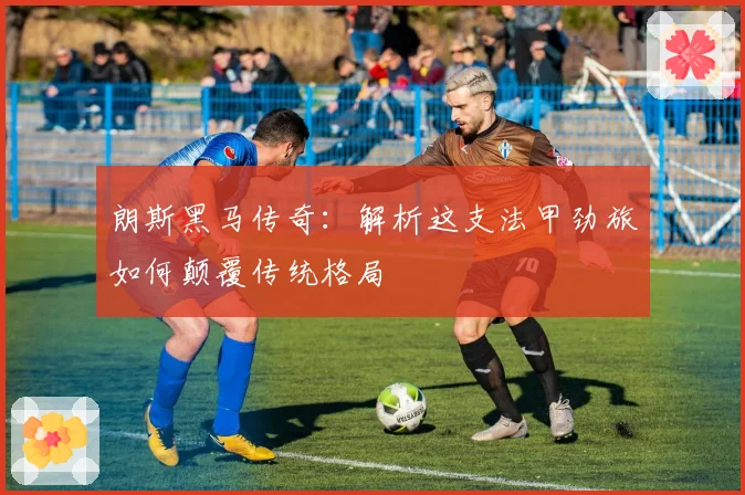 朗斯黑马传奇：解析这支法甲劲旅如何颠覆传统格局