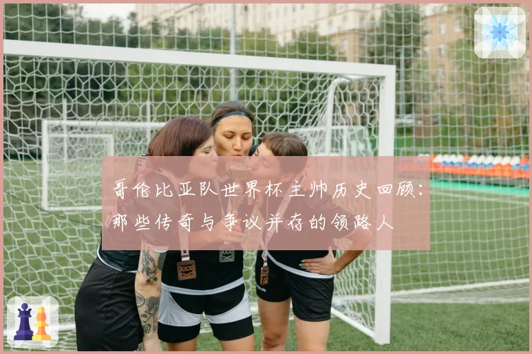 哥伦比亚队世界杯主帅历史回顾：那些传奇与争议并存的领路人