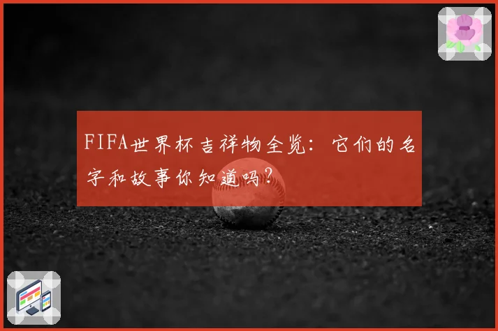 FIFA世界杯吉祥物全览：它们的名字和故事你知道吗？