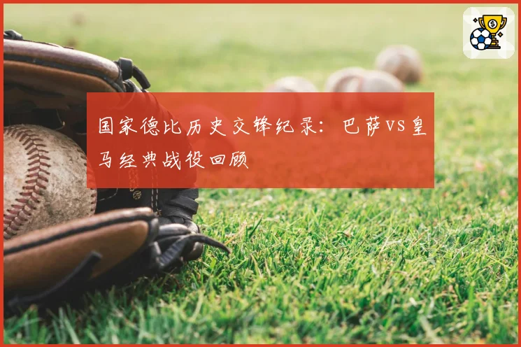 国家德比历史交锋纪录：巴萨vs皇马经典战役回顾