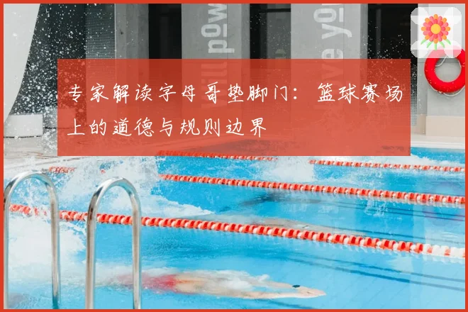专家解读字母哥垫脚门：篮球赛场上的道德与规则边界