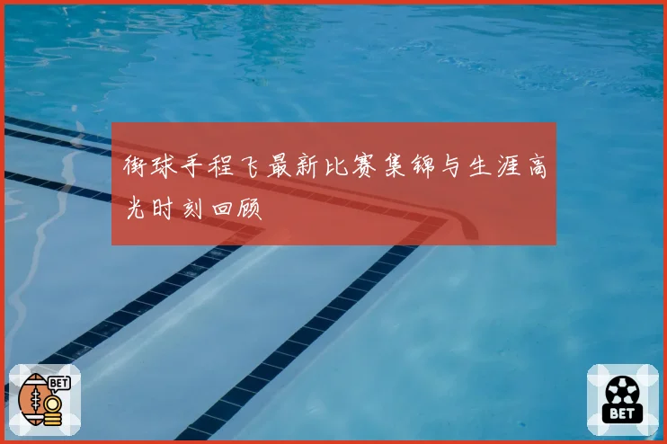 街球手程飞最新比赛集锦与生涯高光时刻回顾