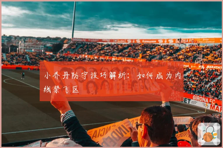 小乔丹防守技巧解析:如何成为内线禁飞区