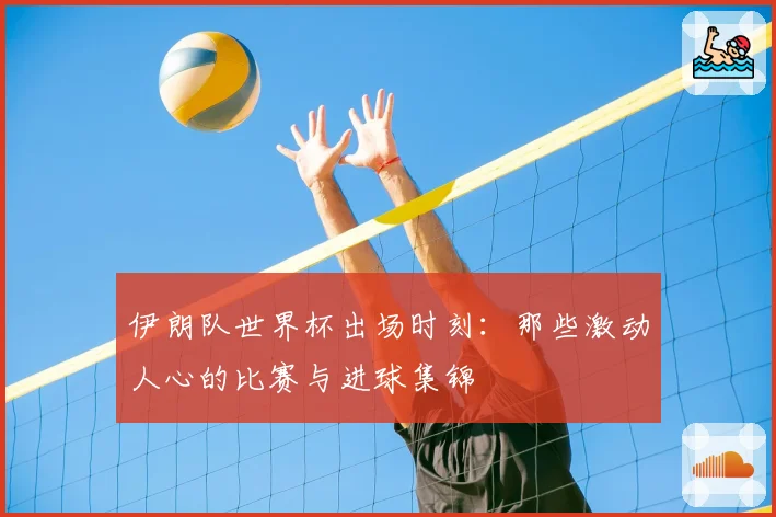 伊朗队世界杯出场时刻：那些激动人心的比赛与进球集锦
