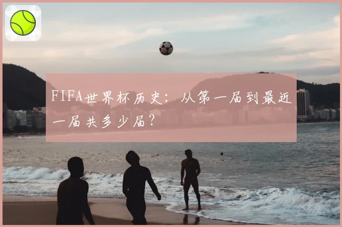 FIFA世界杯历史：从第一届到最近一届共多少届？