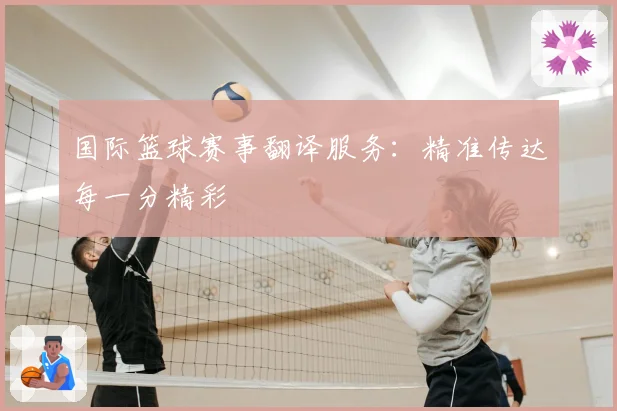 国际篮球赛事翻译服务:精准传达每一分精彩